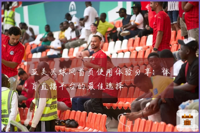 亚美买球网首页使用体验分享：体育直播平台的最佳选择