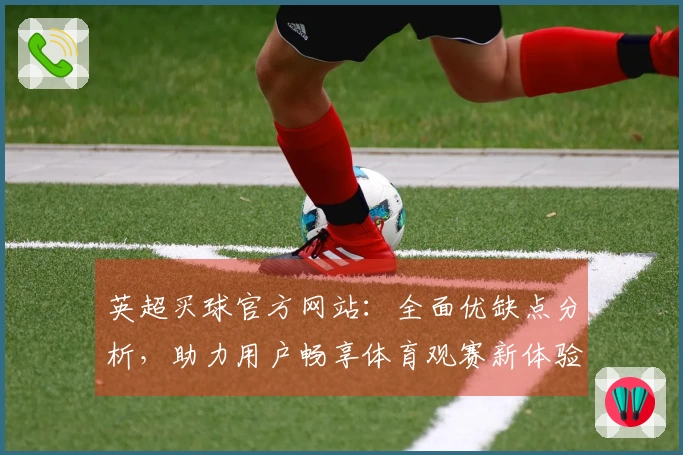 英超买球官方网站：全面优缺点分析，助力用户畅享体育观赛新体验