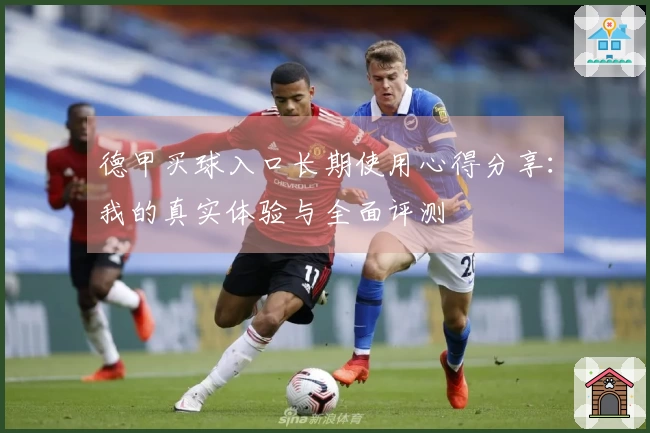 德甲买球入口长期使用心得分享：我的真实体验与全面评测