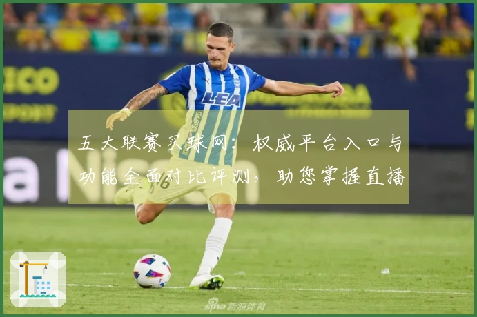 五大联赛买球网：权威平台入口与功能全面对比评测，助您掌握直播与体验。