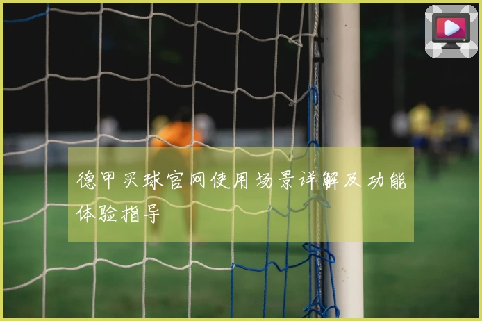 德甲买球官网使用场景详解及功能体验指导