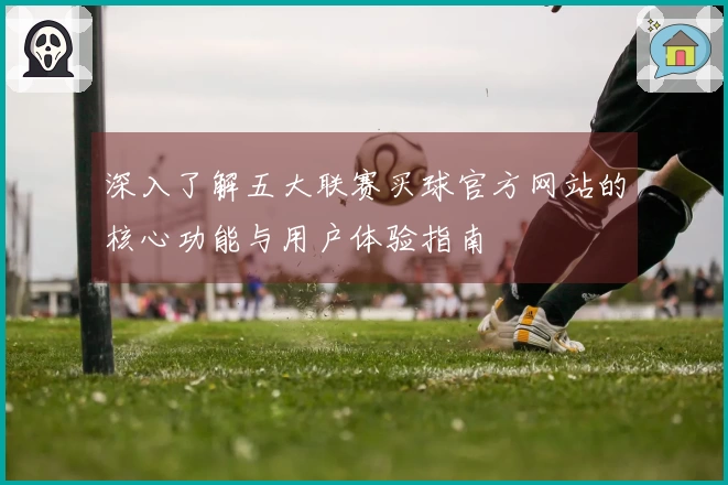 深入了解五大联赛买球官方网站的核心功能与用户体验指南