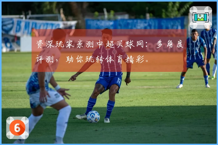 资深玩家亲测中超买球网：多角度评测，助你玩转体育精彩。
