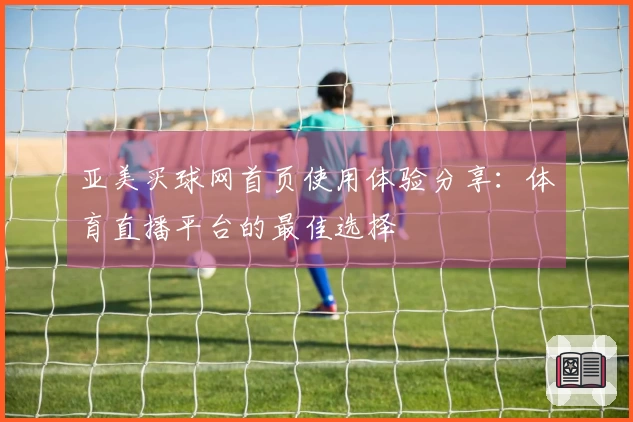 亚美买球网首页使用体验分享：体育直播平台的最佳选择