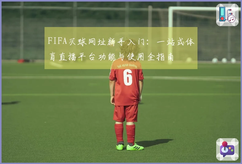 FIFA买球网址新手入门：一站式体育直播平台功能与使用全指南