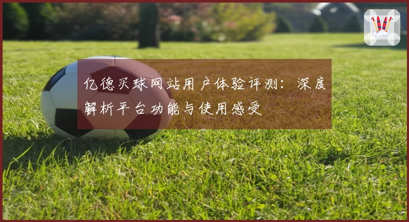 亿德买球网站用户体验评测：深度解析平台功能与使用感受